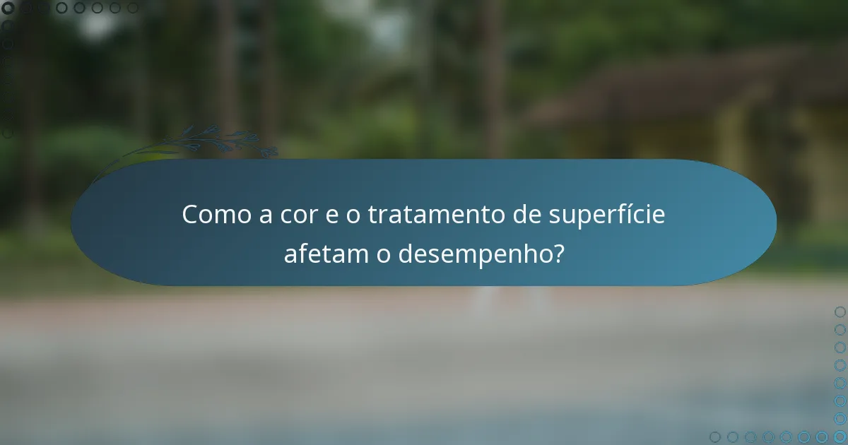 Como a cor e o tratamento de superfície afetam o desempenho?