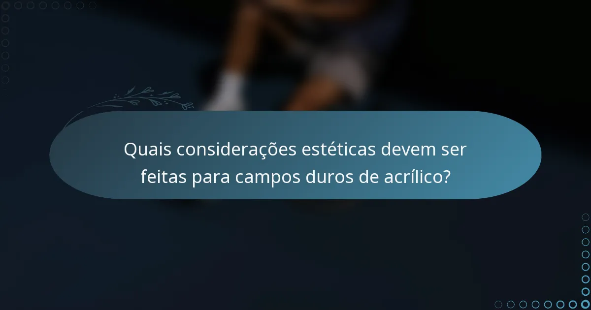 Quais considerações estéticas devem ser feitas para campos duros de acrílico?