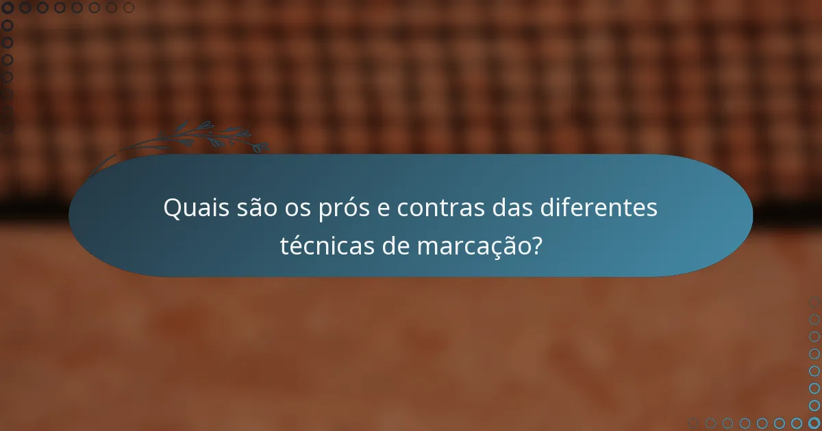 Quais são os prós e contras das diferentes técnicas de marcação?